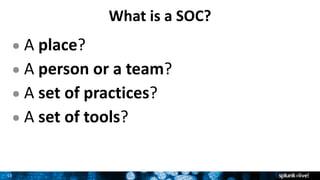 15
What	is	a	SOC?
● A place?
● A person	or	a	team?
● A set	of	practices?
● A	set	of	tools?
 