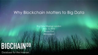 Database for the Internet
Why Blockchain Matters to Big Data
Big Data Meetup London
Nov. 3, 2016
Bruce Pon
@brucepon
 
