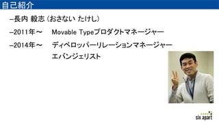 自己紹介
–長内 毅志 (おさない たけし)
–2011年～ Movable Typeプロダクトマネージャー
–2014年～ ディベロッパーリレーションマネージャー
エバンジェリスト
 