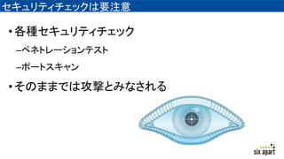 セキュリティチェックは要注意
•各種セキュリティチェック
–ペネトレーションテスト
–ポートスキャン
•そのままでは攻撃とみなされる
 