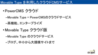 Movable Type を利用したクラウドCMSサービス
•PowerCMS クラウド
–Movable Type + PowerCMSのクラウドサービス
–高機能、エンタープライズ
•Movable Type クラウド版
–Movable Type のクラウドサービス
–ブログ、中小から大規模サイトまで
 