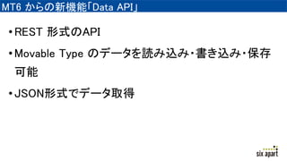 MT6 からの新機能「Data API」
•REST 形式のAPI
•Movable Type のデータを読み込み・書き込み・保存
可能
•JSON形式でデータ取得
 