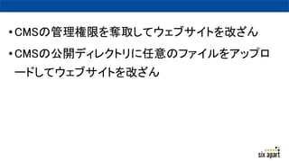 •CMSの管理権限を奪取してウェブサイトを改ざん
•CMSの公開ディレクトリに任意のファイルをアップロ
ードしてウェブサイトを改ざん
 