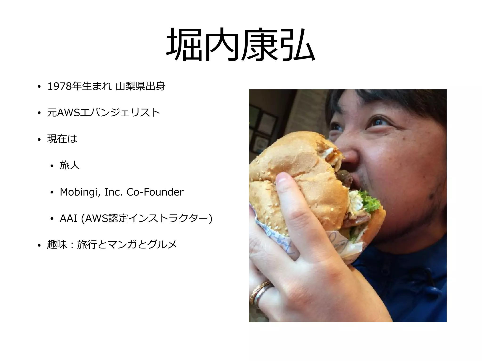 堀内康弘
• 1978年⽣まれ ⼭梨県出⾝
• 元AWSエバンジェリスト
• 現在は
• 旅⼈
• Mobingi, Inc. Co-Founder
• AAI (AWS認定インストラクター)
• 趣味：旅⾏とマンガとグルメ
 