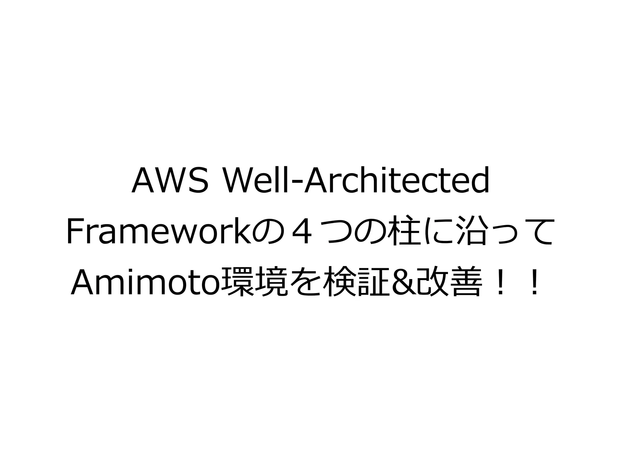 AWS Well-Architected
Frameworkの４つの柱に沿って
Amimoto環境を検証&改善！！
 