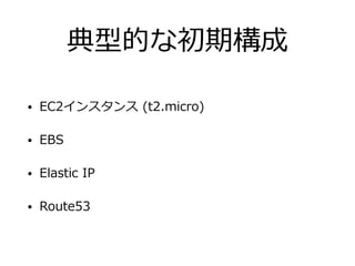 典型的な初期構成
• EC2インスタンス (t2.micro)
• EBS
• Elastic IP
• Route53
 
