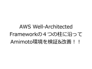 AWS Well-Architected
Frameworkの４つの柱に沿って
Amimoto環境を検証&改善！！
 