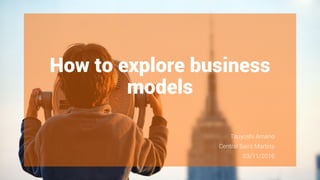 How to explore business
models
Tsuyoshi Amano
Central Saint Martins
03/11/2016
 