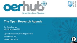 The Open Research Agenda
Open Education 2016 #opened16
Richmond, VA.
November 2016
Dr. Rob Farrow
@philosopher1978
 