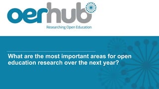 What are the most important areas for open
education research over the next year?
 
