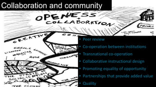 Collaboration and community
• Peer review
• Co-operation between institutions
• Transnational co-operation
• Collaborative instructional design
• Promoting equality of opportunity
• Partnerships that provide added value
• Quality
 