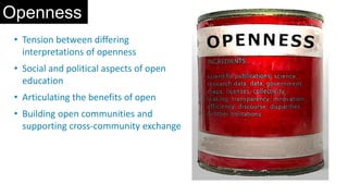 Openness
• Tension between differing
interpretations of openness
• Social and political aspects of open
education
• Articulating the benefits of open
• Building open communities and
supporting cross-community exchange
 