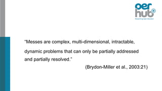 “Messes are complex, multi-dimensional, intractable,
dynamic problems that can only be partially addressed
and partially resolved.”
(Brydon-Miller et al., 2003:21)
 