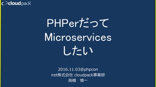 PHPerだって
Microservices
したい
2016.11.03@phpcon
iret株式会社 cloudpack事業部
高橋 慎一
 