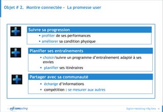 © 40
Objet # 2. Montre connectée - La promesse user
 échange d’informations
 compétition : se mesurer aux autres
Partager avec sa communauté
 choisir/suivre un programme d’entraînement adapté à ses
envies
 planifier ses itinéraires
Planifier ses entraînements
 profiter de ses performances
 améliorer sa condition physique
Suivre sa progression
 