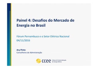 Painel 4: Desafios do Mercado de
Energia no Brasil
Fórum Pernambuco e o Setor Elétrico Nacional
04/11/2016
Ary Pinto
Conselheiro de Administração
 