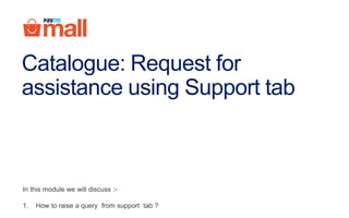Catalogue: Request for
assistance using Support tab
In this module we will discuss :-
1. How to raise a query from support tab ?
 