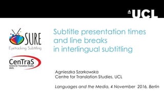 Subtitle presentation times
and line breaks
in interlingual subtitling
Agnieszka Szarkowska
Centre for Translation Studies, UCL
Languages and the Media, 4 November 2016, Berlin
 