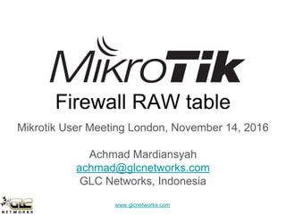 www.glcnetworks.com
Firewall RAW table
Mikrotik User Meeting London, November 14, 2016
Achmad Mardiansyah
achmad@glcnetworks.com
GLC Networks, Indonesia
 