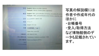 写真の解説欄には
作者や作成年代の
ほかに
・台帳番号
・受入/取得方法
など博物館側のデ
ータも記載されてい
ます。
 