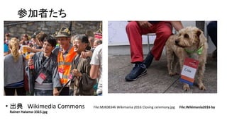 参加者たち
• 出典 Wikimedia Commons File:MJK08346 Wikimania 2016 Closing ceremony.jpg File:Wikimania2016 by
Rainer Halama-3315.jpg
 