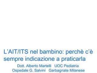 L’AIT/ITS nel bambino: perchè c’è
sempre indicazione a praticarla
Dott. Alberto Martelli UOC Pediatria
Ospedale G. Salvini Garbagnate Milanese
 