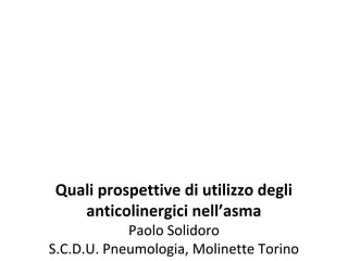 Quali prospettive di utilizzo degli
anticolinergici nell’asma
Paolo Solidoro
S.C.D.U. Pneumologia, Molinette Torino
 