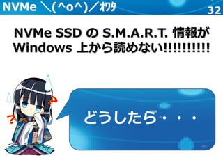 32
どうしたら・・・
NVMe SSD の S.M.A.R.T. 情報が
Windows 上から読めない!!!!!!!!!!
NVMe ＼(^o^)／ｵﾜﾀ
 