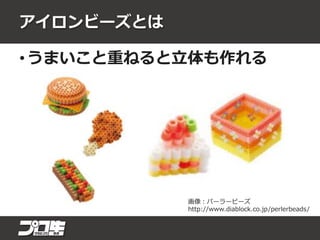 アイロンビーズとは
• うまいこと重ねると立体も作れる
画像：パーラービーズ
http://www.diablock.co.jp/perlerbeads/
 