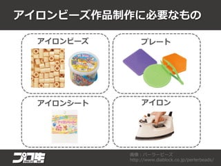 アイロンビーズ作品制作に必要なもの
アイロンビーズ プレート
アイロンシート アイロン
画像：パーラービーズ
http://www.diablock.co.jp/perlerbeads/
 