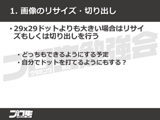 1. 画像のリサイズ・切り出し
• 29x29ドットよりも大きい場合はリサイ
ズもしくは切り出しを行う
• どっちもできるようにする予定
• 自分でドットを打てるようにもする？
 