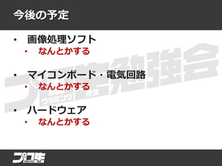今後の予定
• 画像処理ソフト
• なんとかする
• マイコンボード・電気回路
• なんとかする
• ハードウェア
• なんとかする
 