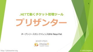 © 2016 Implemhttp://pleasanter.org
2016年11月6日
1
プリザンター
オープンソースカンファレンス2016 Tokyo/Fall
.NETで動くチケット管理ツール
 