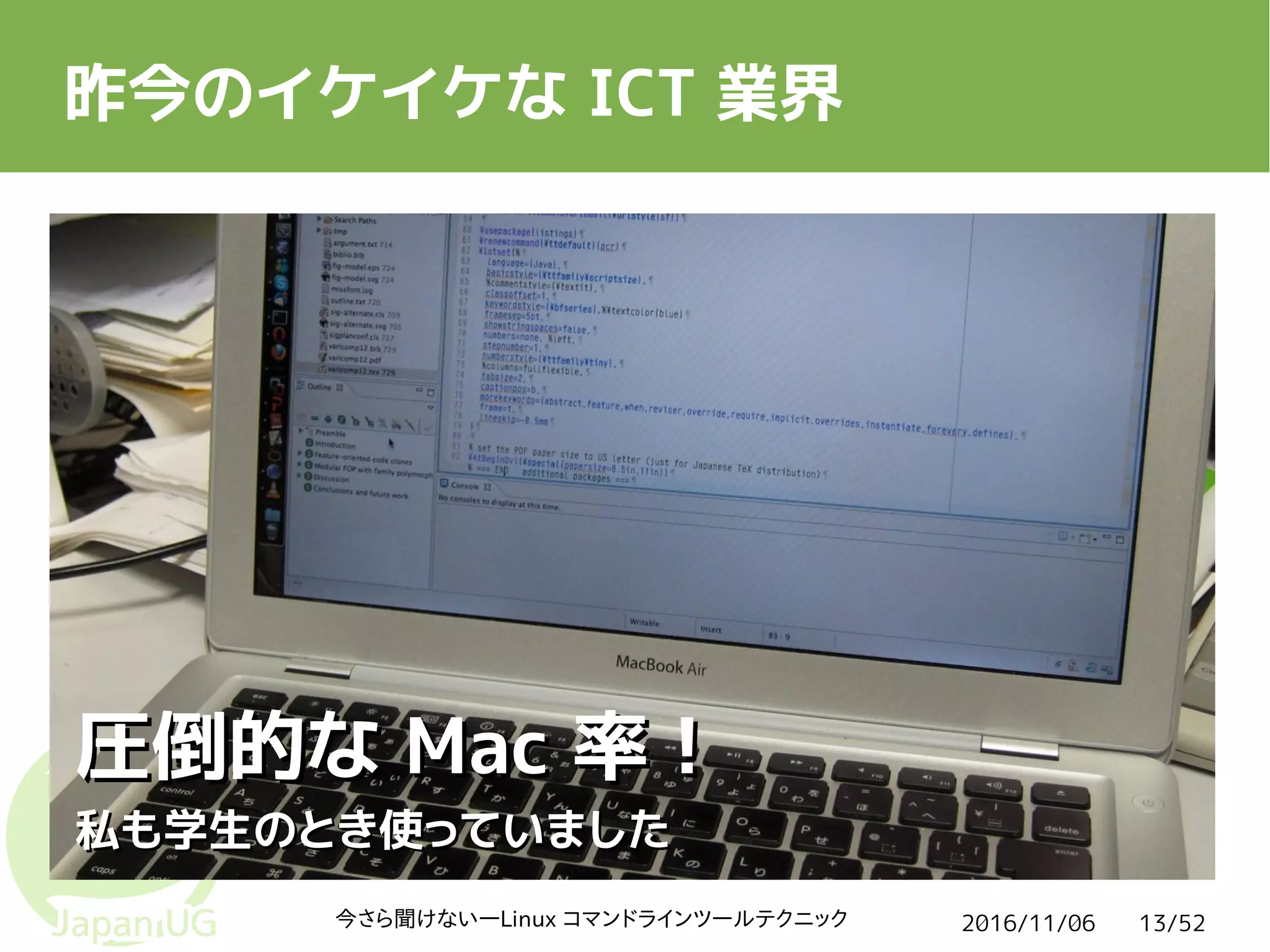 2016/11/06今さら聞けない―Linux コマンドラインツールテクニック 13/52
昨今のイケイケな ICT 業界
圧倒的な圧倒的な MacMac 率！率！
私も学生のとき使っていました私も学生のとき使っていました
 