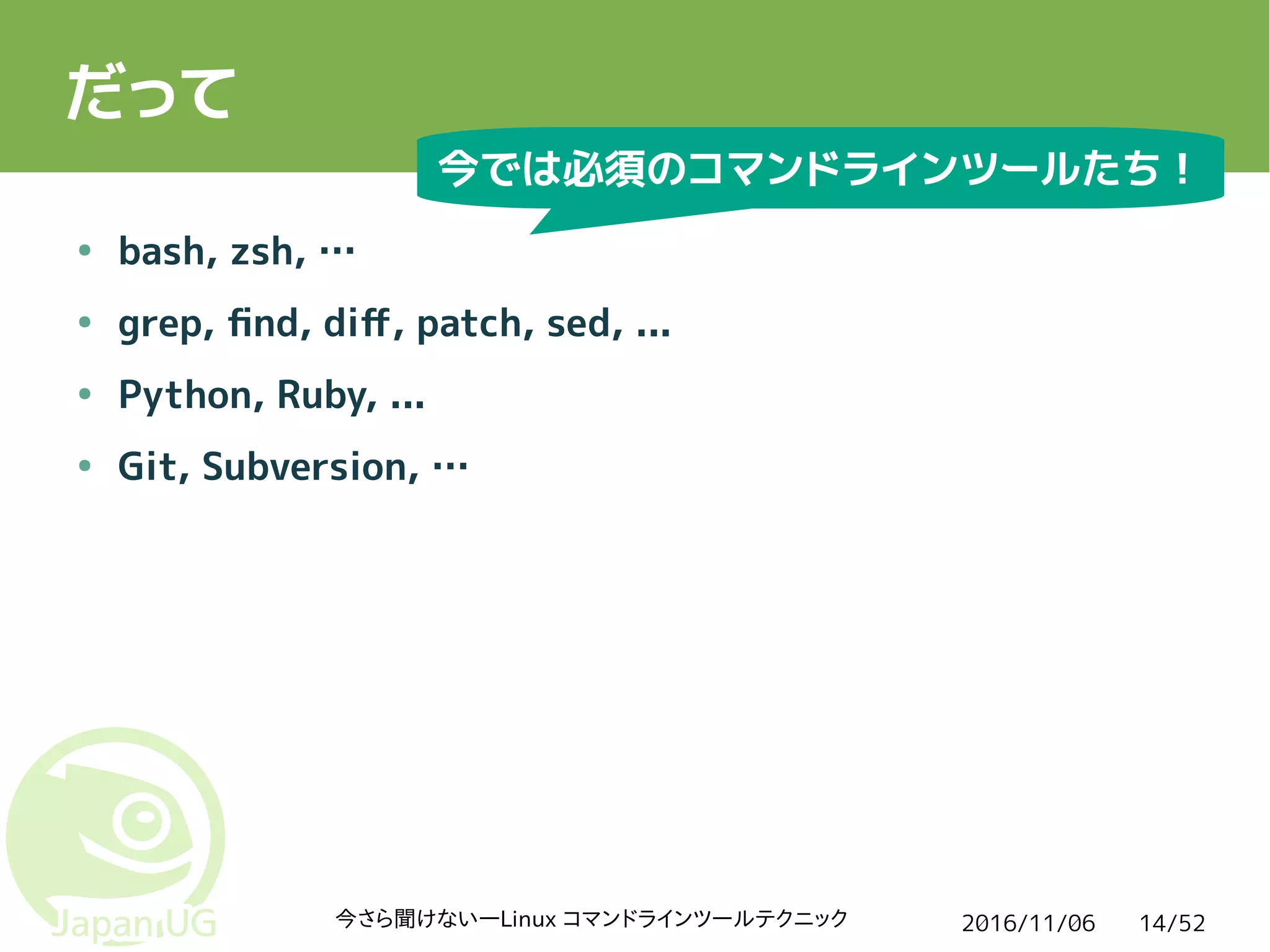 2016/11/06今さら聞けない―Linux コマンドラインツールテクニック 14/52
だって
● bash, zsh, …
● grep, find, diff, patch, sed, ...
● Python, Ruby, ...
● Git, Subversion, …
今では必須のコマンドラインツールたち！
 