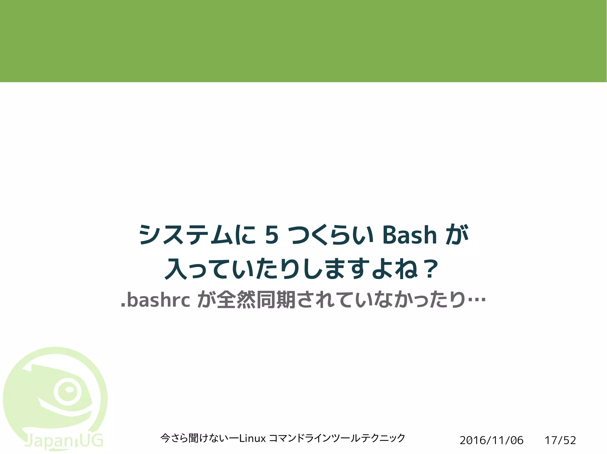 2016/11/06今さら聞けない―Linux コマンドラインツールテクニック 17/52
システムに 5 つくらい Bash が
入っていたりしますよね？
.bashrc が全然同期されていなかったり…
 