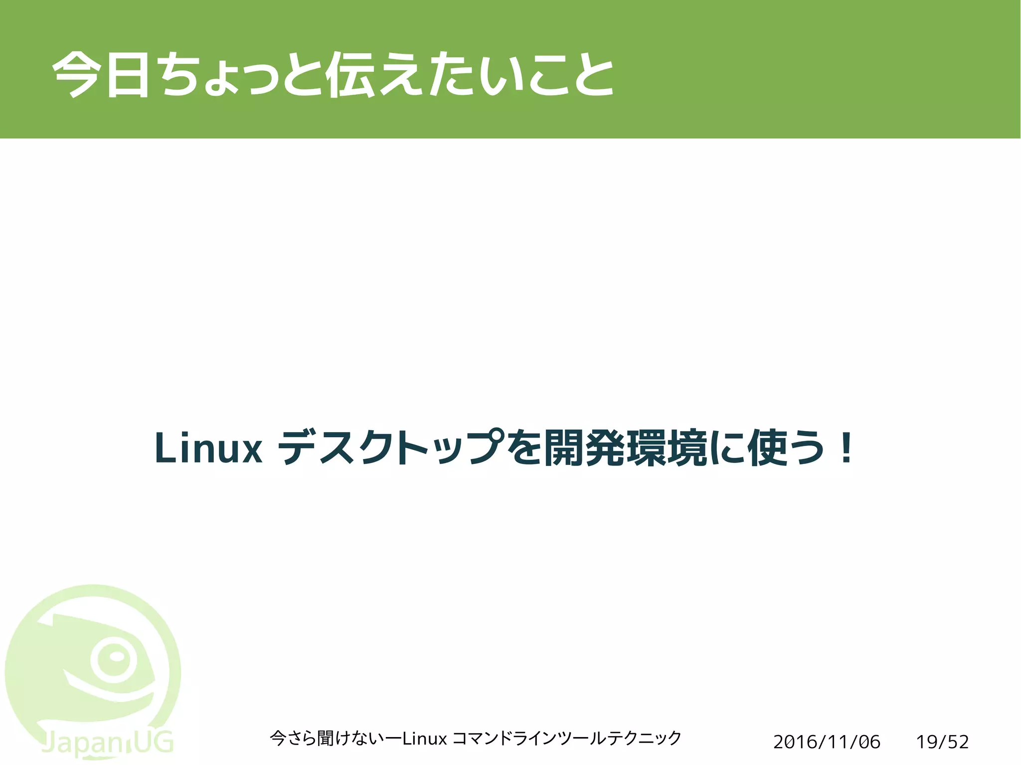 2016/11/06今さら聞けない―Linux コマンドラインツールテクニック 19/52
今日ちょっと伝えたいこと
Linux デスクトップを開発環境に使う！
 