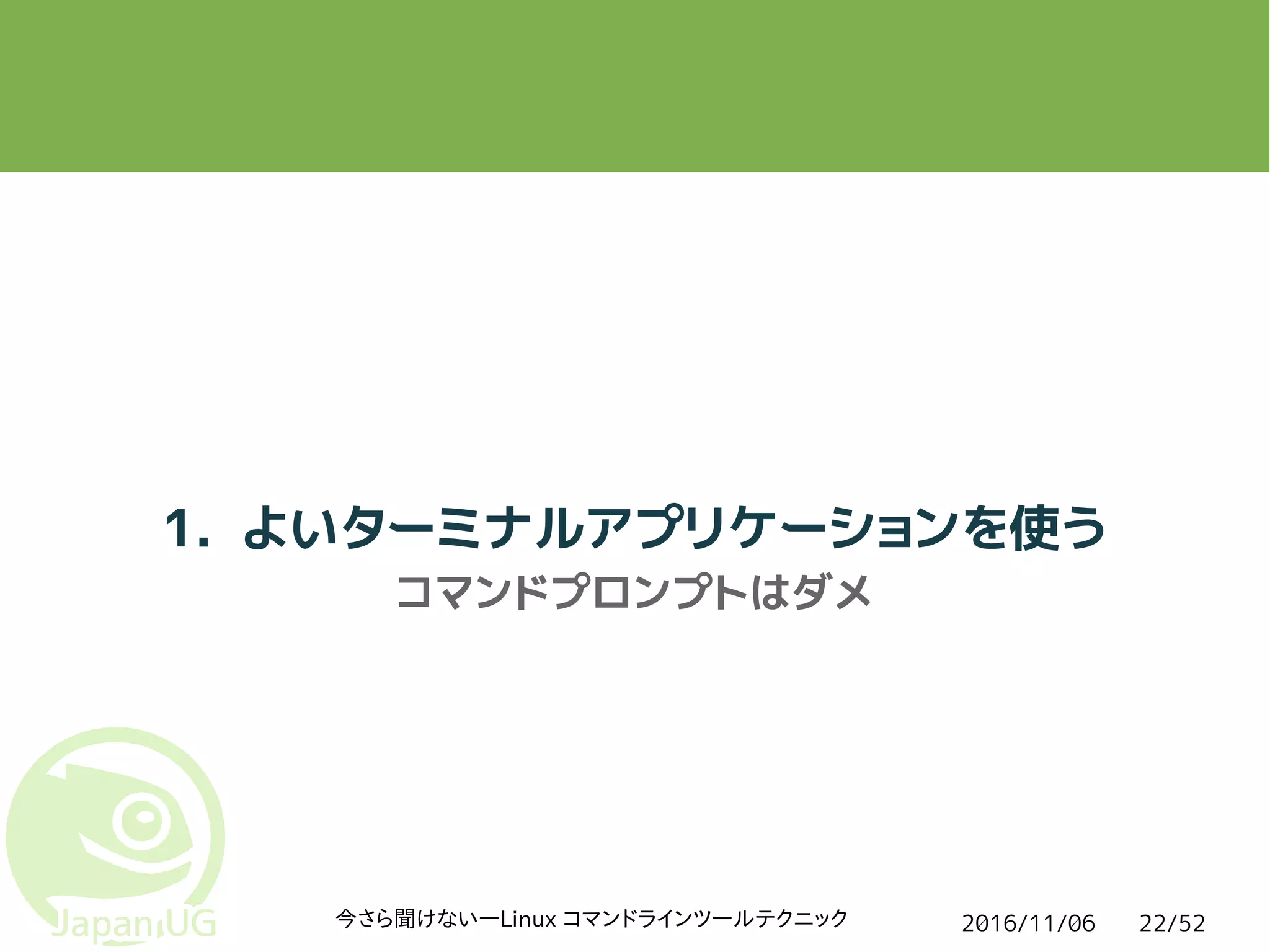2016/11/06今さら聞けない―Linux コマンドラインツールテクニック 22/52
1. よいターミナルアプリケーションを使う
コマンドプロンプトはダメ
 