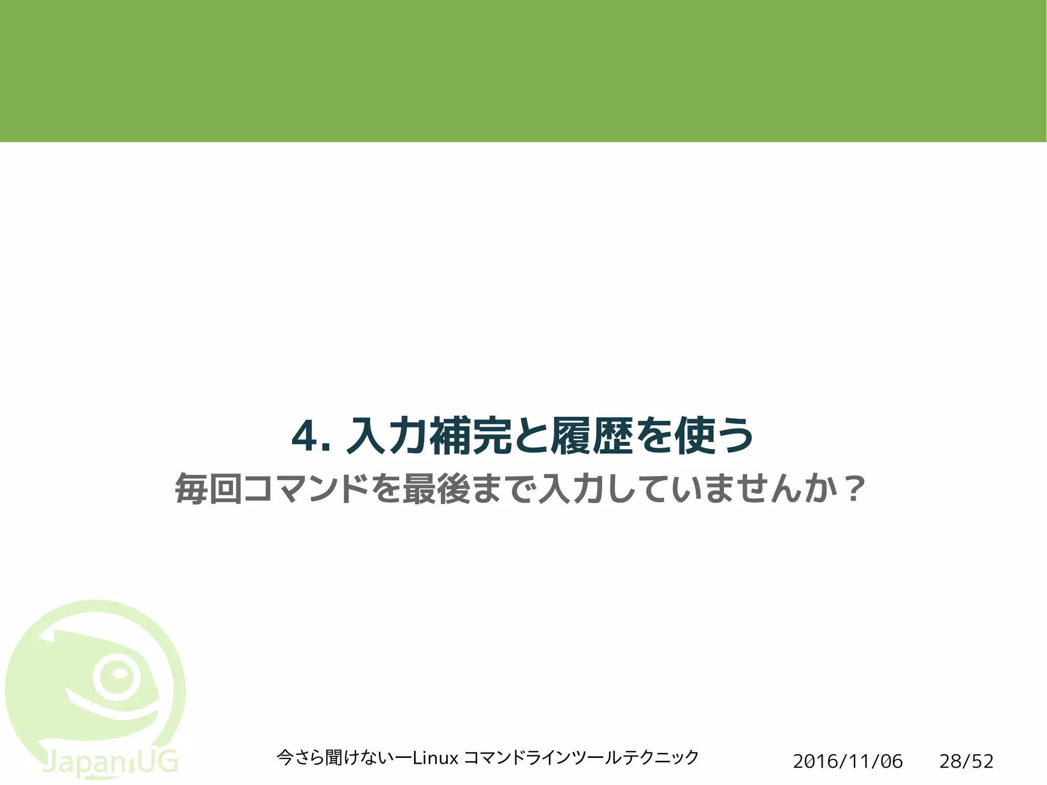 2016/11/06今さら聞けない―Linux コマンドラインツールテクニック 28/52
4. 入力補完と履歴を使う
毎回コマンドを最後まで入力していませんか？
 
