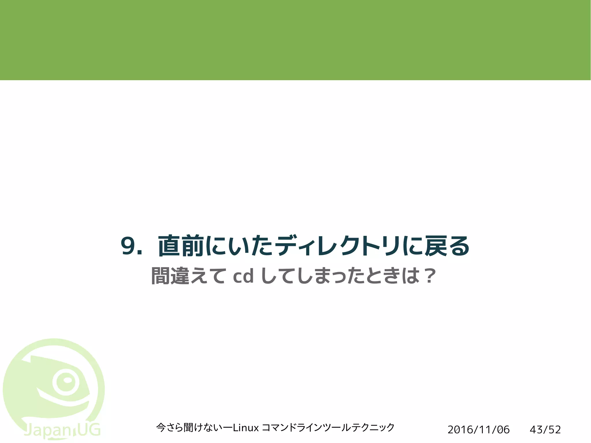 2016/11/06今さら聞けない―Linux コマンドラインツールテクニック 43/52
9. 直前にいたディレクトリに戻る
間違えて cd してしまったときは？
 