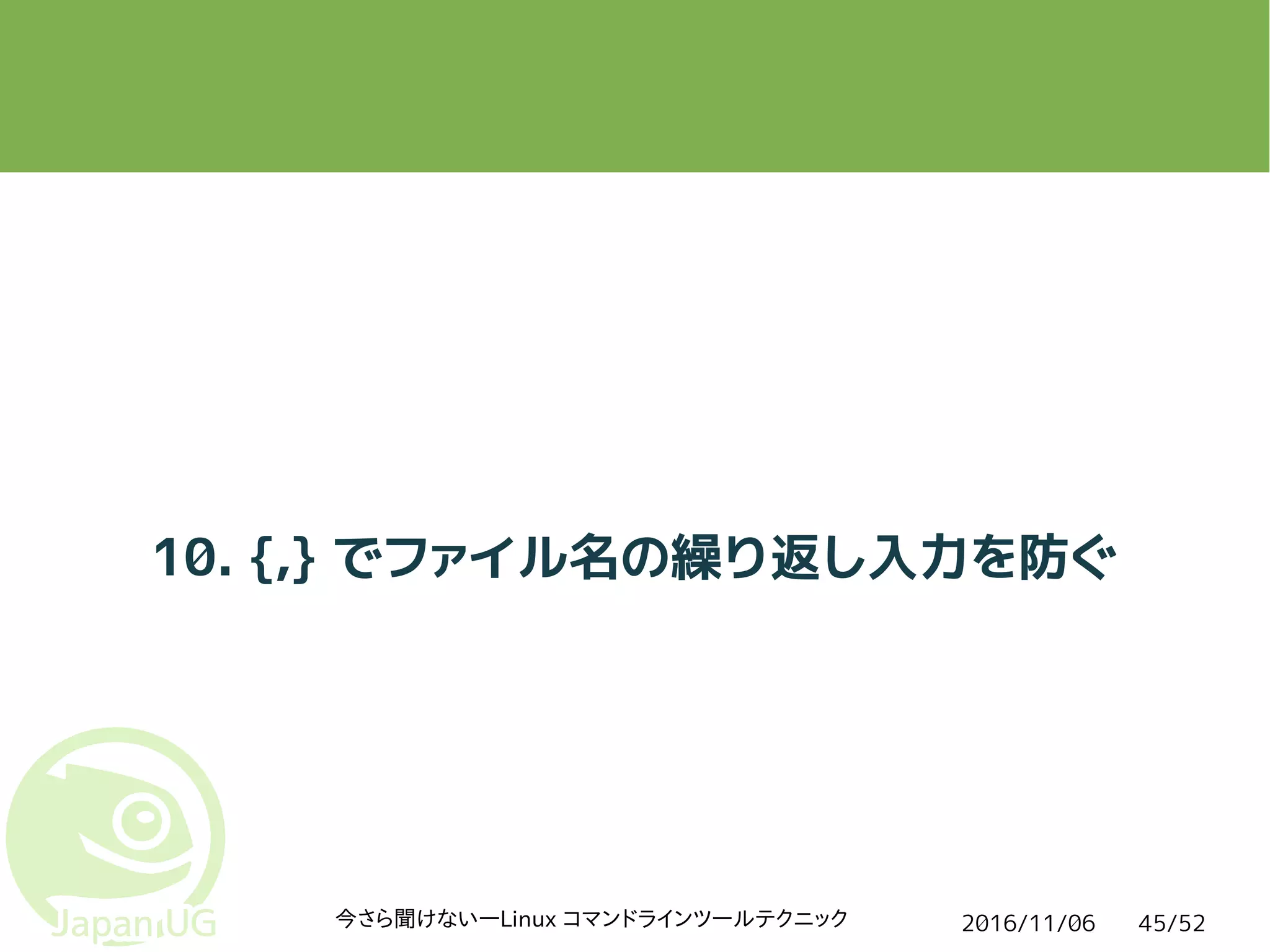 2016/11/06今さら聞けない―Linux コマンドラインツールテクニック 45/52
10. {,} でファイル名の繰り返し入力を防ぐ
 