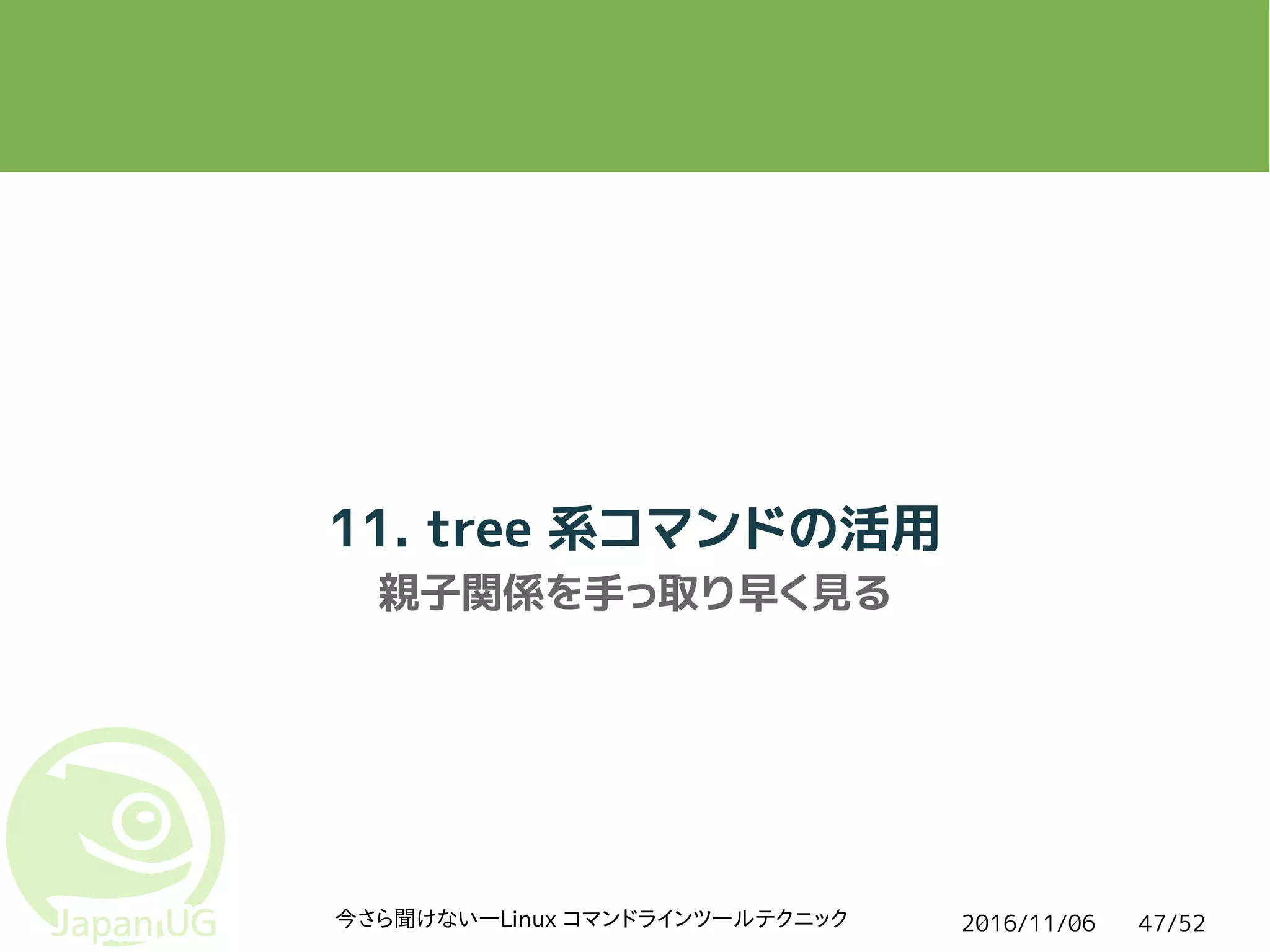 2016/11/06今さら聞けない―Linux コマンドラインツールテクニック 47/52
11. tree 系コマンドの活用
親子関係を手っ取り早く見る
 