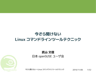 2016/11/06今さら聞けない―Linux コマンドラインツールテクニック 1/52
今さら聞けない
Linux コマンドラインツールテクニック
武山 文信
日本 openSUSE ユーザ会
 