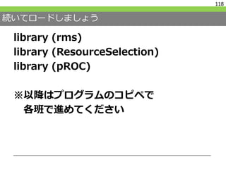 続いてロードしましょう
118
library (rms)
library (ResourceSelection)
library (pROC)
※以降はプログラムのコピペで
各班で進めてください
 