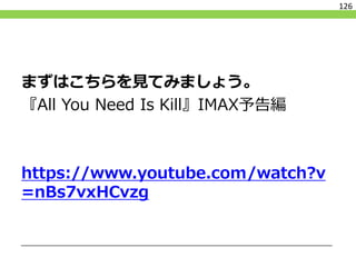 126
まずはこちらを見てみましょう。
『All You Need Is Kill』IMAX予告編
https://www.youtube.com/watch?v
=nBs7vxHCvzg
 