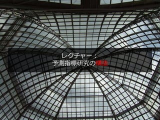 レクチャー：
予測指標研究の構造
16
 