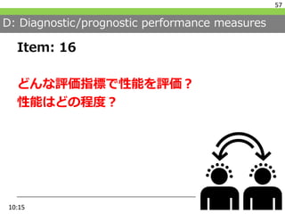 D: Diagnostic/prognostic performance measures
Item: 16
どんな評価指標で性能を評価？
性能はどの程度？
57
10:15
 