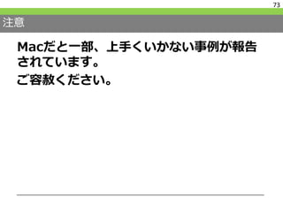 注意
Macだと一部、上手くいかない事例が報告
されています。
ご容赦ください。
73
 