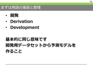 まずは用語の復習と整理
• 開発
• Derivation
• Development
基本的に同じ意味です
開発用データセットから予測モデルを
作ること
74
 