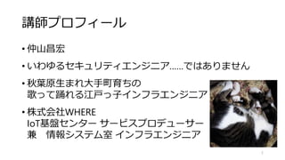 講師プロフィール
• 仲山昌宏
• いわゆるセキュリティエンジニア……ではありません
• 秋葉原生まれ大手町育ちの
歌って踊れる江戸っ子インフラエンジニア
• 株式会社WHERE
IoT基盤センター サービスプロデューサー
兼 情報システム室 インフラエンジニア
2
 